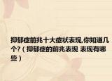 抑郁症前兆十大症状表现,你知道几个?（抑郁症的前兆表现 表现有哪些）