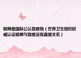 槟榔是国际公认致癌物（世界卫生组织权威认证槟榔与致癌没有直接关系）