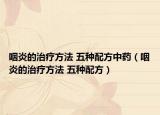 咽炎的治疗方法 五种配方中药（咽炎的治疗方法 五种配方）