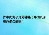 炸牛肉丸子几分钟熟（牛肉丸子要炸多久能熟）