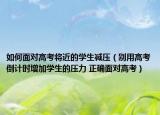 如何面对高考将近的学生减压（别用高考倒计时增加学生的压力 正确面对高考）