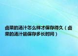 卤菜的汤汁怎么样才保存得久（卤菜的汤汁能保存多长时间）