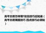 高考志愿怎样填?这些技巧应知道（高考志愿填报技巧 四点技巧必须知）