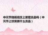 中元节烧纸钱坟上要摆贡品吗（中元节上坟需要什么贡品）