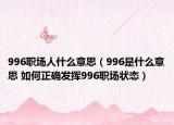 996职场人什么意思（996是什么意思 如何正确发挥996职场状态）