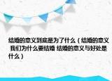 结婚的意义到底是为了什么（结婚的意义 我们为什么要结婚 结婚的意义与好处是什么）