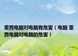 重置电脑对电脑有危害（电脑 重置电脑对电脑的危害）