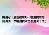 机油可以清理积碳吗（机油积碳如何清洗干净机油积碳怎么清洗干净）
