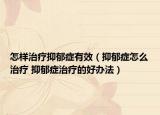 怎样治疗抑郁症有效（抑郁症怎么治疗 抑郁症治疗的好办法）