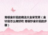 青椒金针菇的做法大全家常菜（金针菇怎么做好吃 青椒炒金针菇的步骤）