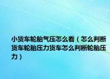 小货车轮胎气压怎么看（怎么判断货车轮胎压力货车怎么判断轮胎压力）