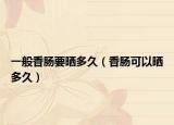 一般香肠要晒多久（香肠可以晒多久）