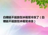 白糖能不能放在冰箱里冷冻了（白糖能不能放在冰箱里冷冻）