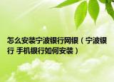 怎么安装宁波银行网银（宁波银行 手机银行如何安装）