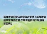 麻辣香锅的做法家常做法食材（麻辣香锅的家常做法详解 在家也能做出下饭的麻辣香锅）