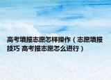 高考填报志愿怎样操作（志愿填报技巧 高考报志愿怎么进行）