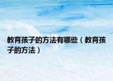 教育孩子的方法有哪些（教育孩子的方法）