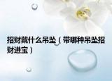 招财戴什么吊坠（带哪种吊坠招财进宝）