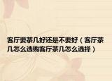 客厅要茶几好还是不要好（客厅茶几怎么选购客厅茶几怎么选择）
