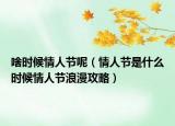 啥时候情人节呢（情人节是什么时候情人节浪漫攻略）