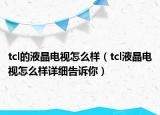 tcl的液晶电视怎么样（tcl液晶电视怎么样详细告诉你）