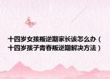 十四岁女孩叛逆期家长该怎么办（十四岁孩子青春叛逆期解决方法）