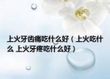 上火牙齿痛吃什么好（上火吃什么 上火牙疼吃什么好）