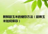 新鲜甜玉米的储存方法（甜嫩玉米如何保存）