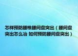 怎样预防腰椎腰间盘突出（腰间盘突出怎么冶 如何预防腰间盘突出）