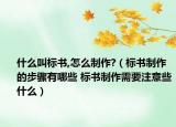 什么叫标书,怎么制作?（标书制作的步骤有哪些 标书制作需要注意些什么）