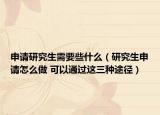 申请研究生需要些什么（研究生申请怎么做 可以通过这三种途径）