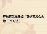 牙结石怎样除掉（牙结石怎么去除 三个方法）