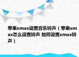 苹果xmax设置音乐铃声（苹果xmax怎么设置铃声 如何设置xmax铃声）