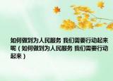 如何做到为人民服务 我们需要行动起来呢（如何做到为人民服务 我们需要行动起来）