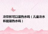 冷饮杯可以装热水吗（儿童冷水杯能装热水吗）