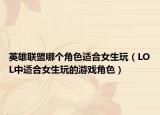 英雄联盟哪个角色适合女生玩（LOL中适合女生玩的游戏角色）