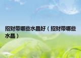 招财带哪些水晶好（招财带哪些水晶）