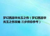 梦幻西游华光玉之伤（梦幻西游华光玉之伤攻略 三步供你参考）
