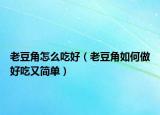 老豆角怎么吃好（老豆角如何做好吃又简单）