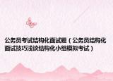公务员考试结构化面试题（公务员结构化面试技巧浅谈结构化小组模拟考试）