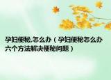 孕妇便秘,怎么办（孕妇便秘怎么办 六个方法解决便秘问题）