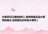 水果捞可以做热的吗（夏季降暑圣品水果捞的做法 如何做出好吃的水果捞）