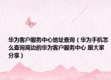 华为客户服务中心地址查询（华为手机怎么查询周边的华为客户服务中心 跟大家分享）