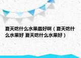 夏天吃什么水果最好啊（夏天吃什么水果好 夏天吃什么水果好）