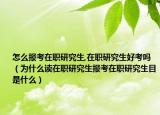 怎么报考在职研究生,在职研究生好考吗（为什么读在职研究生报考在职研究生目是什么）
