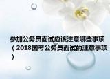 参加公务员面试应该注意哪些事项（2018国考公务员面试的注意事项）