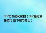 dnf怎么强化武器（dnf强化武器技巧 地下城与勇士）