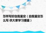 怎样写好自我鉴定（自我鉴定怎么写 供大家学习借鉴）