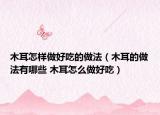 木耳怎样做好吃的做法（木耳的做法有哪些 木耳怎么做好吃）