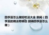 四季豆怎么做好吃法大全 新闻（四季豆的做法有哪些 回锅四季豆怎么做）